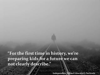 “For the first time in history, we’re preparing kids for a future we can not clearly describe.” Independent School Educator’s Network 