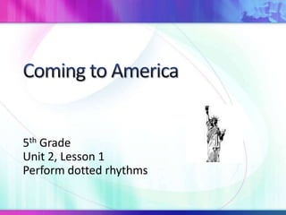 Coming to America 5th Grade Unit 2, Lesson 1 Perform dotted rhythms 