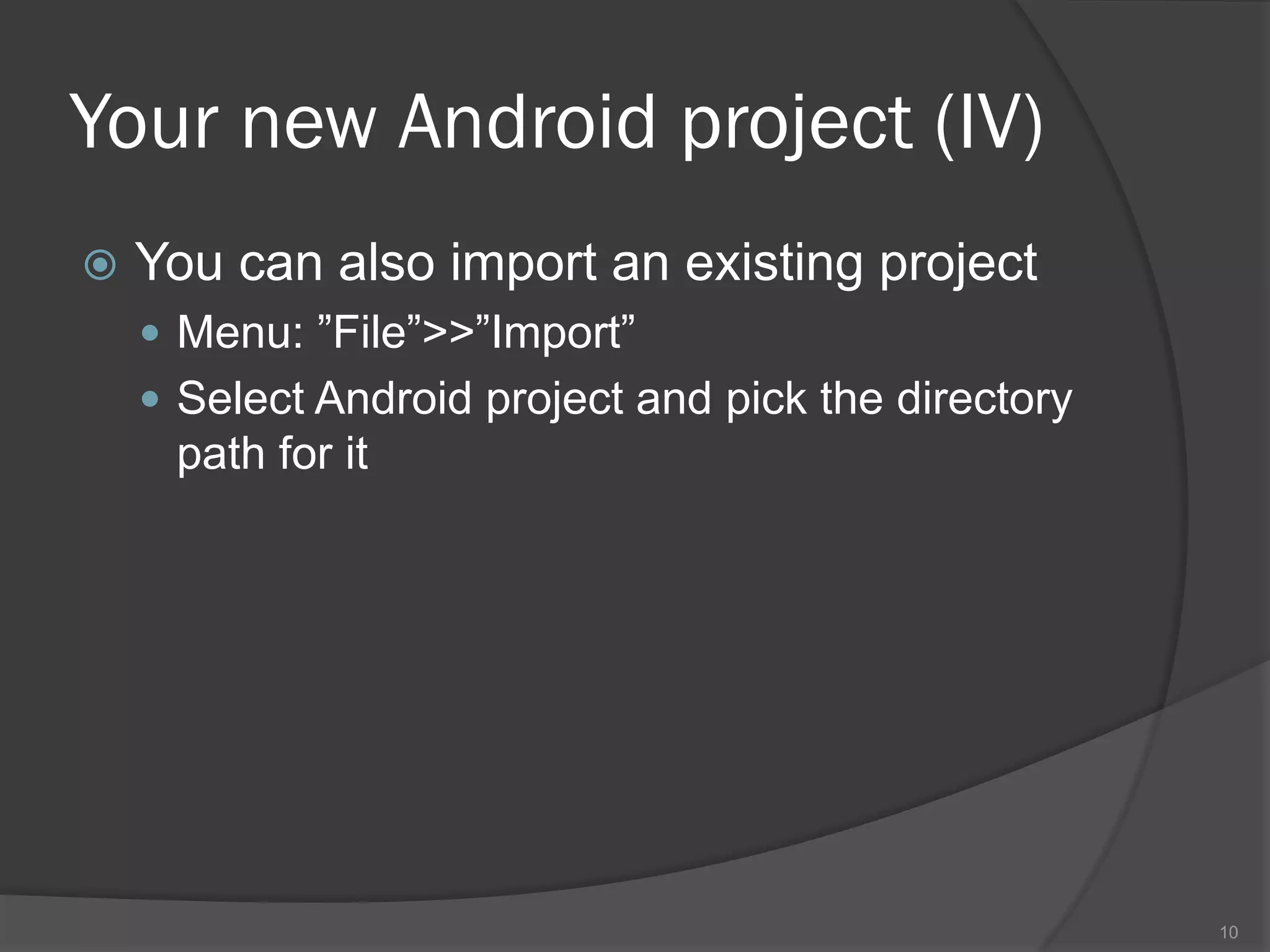 Your new Android project (IV)
   You can also import an existing project
     Menu: ”File”>>”Import”
     Select Android project and pick the directory
     path for it




                                                      10
 