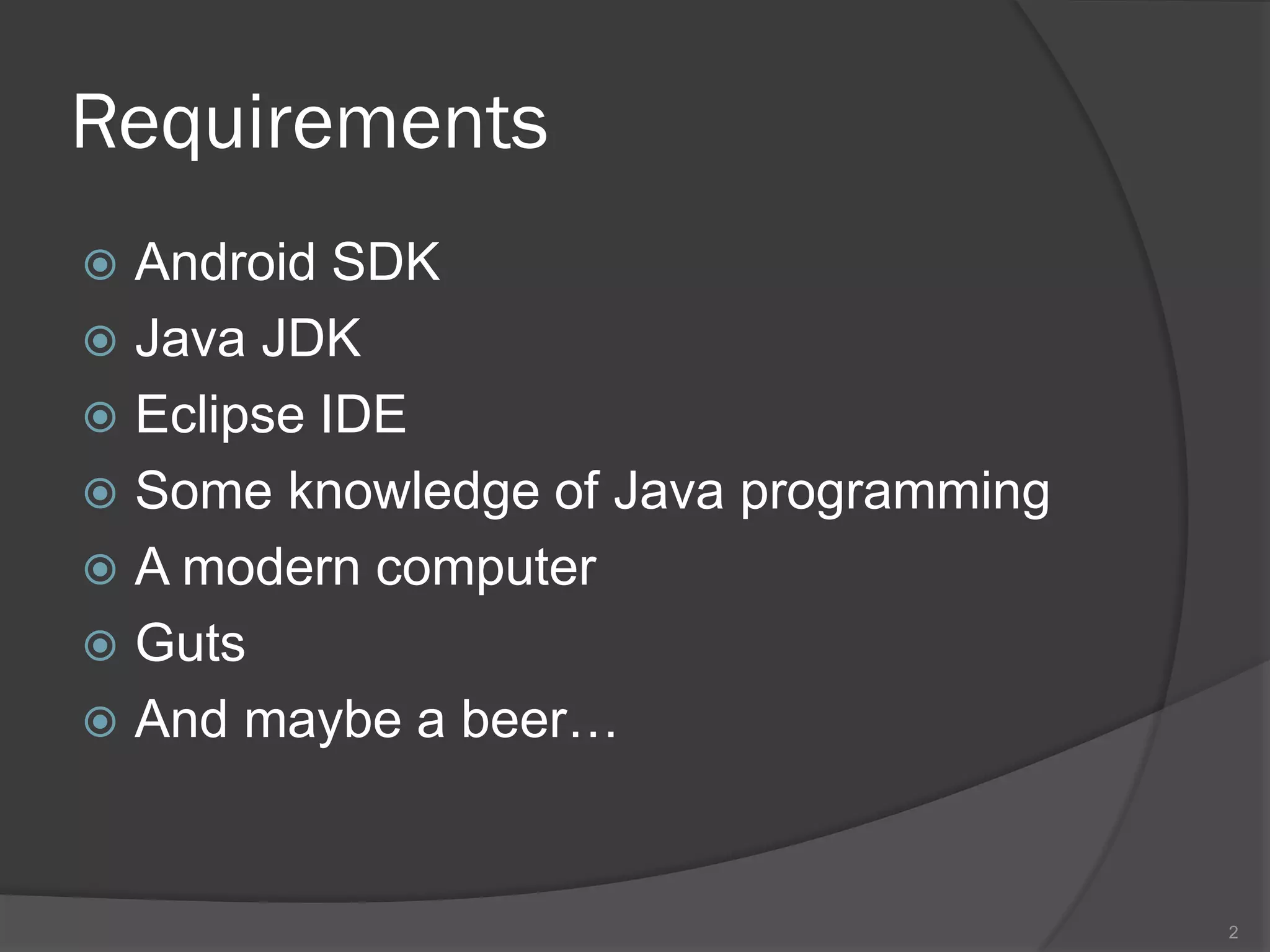 Requirements
 Android SDK
 Java JDK
 Eclipse IDE
 Some knowledge of Java programming
 A modern computer
 Guts
 And maybe a beer…



                                       2
 