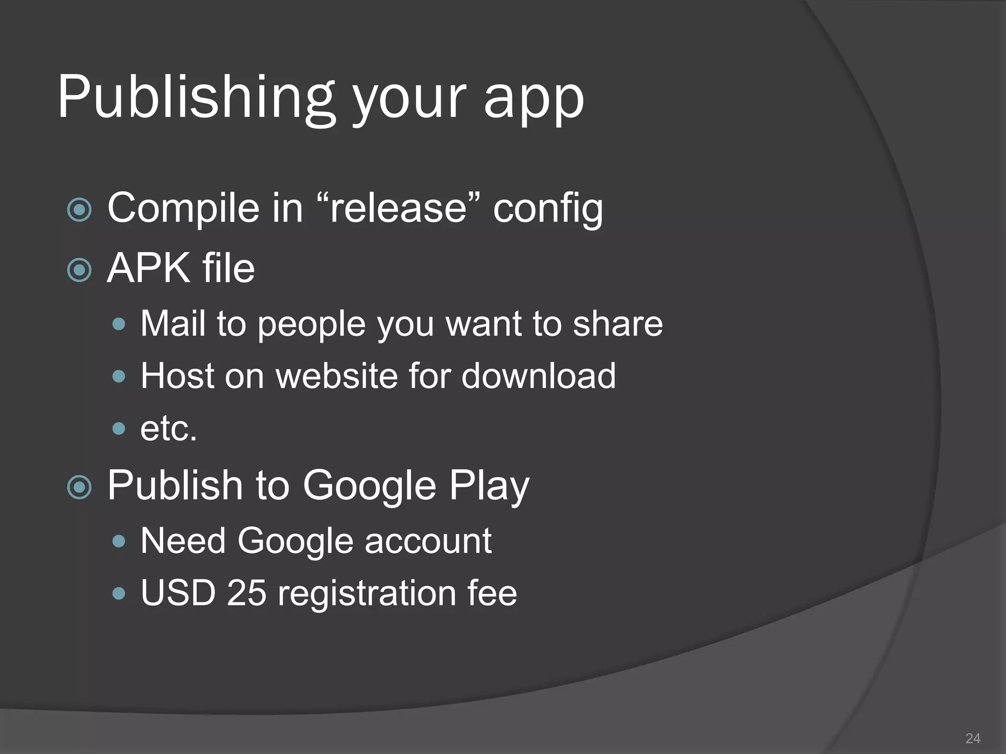 Publishing your app
 Compile in “release” config
 APK file
     Mail to people you want to share
     Host on website for download
     etc.
   Publish to Google Play
     Need Google account
     USD 25 registration fee



                                         24
 