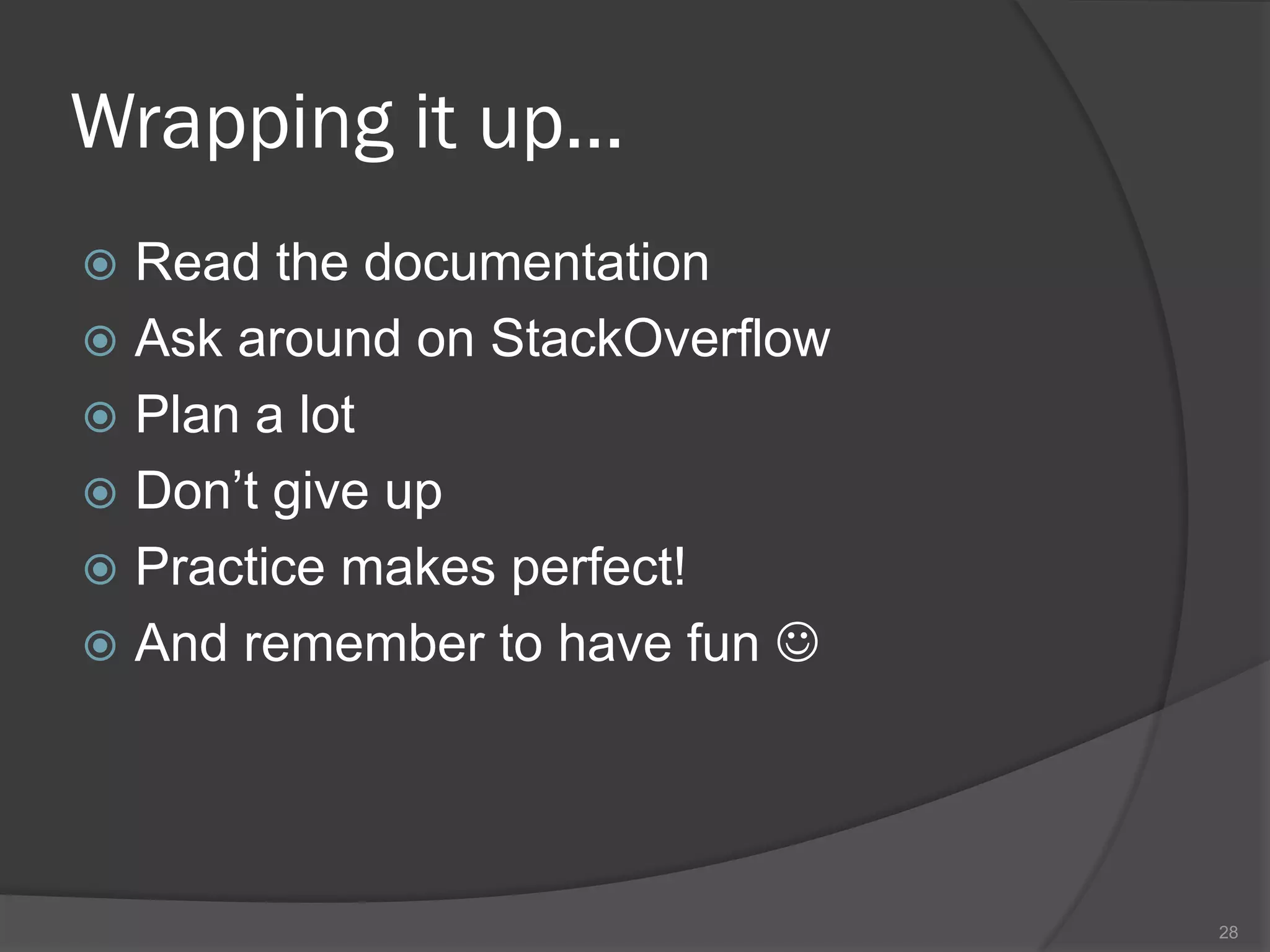 Wrapping it up…
 Read the documentation
 Ask around on StackOverflow
 Plan a lot
 Don’t give up
 Practice makes perfect!
 And remember to have fun 




                                28
 