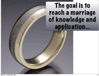 The goal is to
                            reach a marriage
                            of knowledge and
                              application...




Monday, 21 September 2009                      19
 