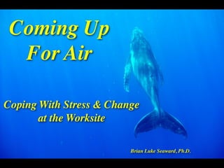 Coming Up
  For Air

Coping With Stress & Change
       at the Worksite

                         Brian Luke Seaward, Ph.D.
 