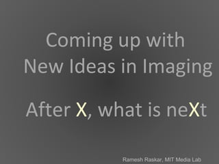 Ramesh Raskar, MIT Media Lab
After X, what is neXt
Coming up with
New Ideas in Imaging
Ramesh Raskar, MIT Media Lab
 