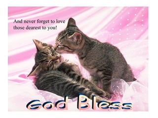 And never forget to love those dearest to you! God Bless 