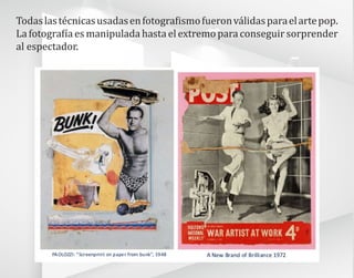 Todaslastécnicasusadasenfotografismofueronválidasparaelartepop.
La fotografía es manipulada hasta el extremo para conseguir sorprender
al espectador.
 