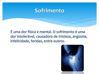 Sofrimento


É uma dor física e mental. O sofrimento é uma
dor intolerável, causadora de tristeza, angústia,
infelicidade, feridas, entre outros.
 