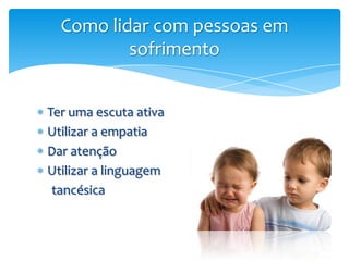 Como lidar com pessoas em
          sofrimento


Ter uma escuta ativa
Utilizar a empatia
Dar atenção
Utilizar a linguagem
 tancésica
 