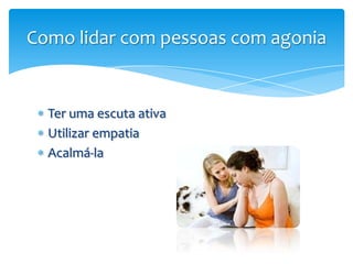 Como lidar com pessoas com agonia


  Ter uma escuta ativa
  Utilizar empatia
  Acalmá-la
 