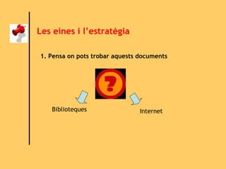 Les eines i l’estratègia 1. Pensa on pots trobar aquests documents Biblioteques Internet 