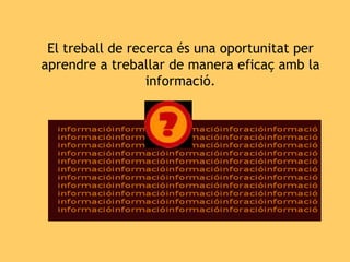 El treball de recerca és una oportunitat per aprendre a treballar de manera eficaç amb la informació. 