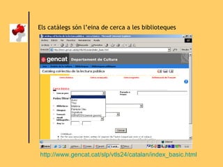 Els catàlegs són l’eina de cerca a les biblioteques http://www.gencat.cat/slp/vtls24/catalan/index_basic.html 