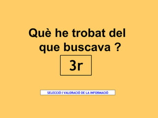 Què he trobat del que buscava ? SELECCIÓ I VALORACIÓ DE LA INFORMACIÓ 3r 