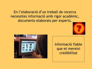 En l’elaboració d’un treball de recerca necessites informació amb rigor acadèmic, documents elaborats per experts. Informació fiable que et mereixi credibilitat 