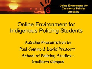 Online Environment for Indigenous Policing Students AuSakai Presentation by Paul Comino & David Prescott  School of Policing Studies – Goulburn Campus 