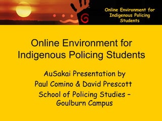 Online Environment for
Indigenous Policing
Students
Online Environment for
Indigenous Policing Students
AuSakai Presentation by
Paul Comino & David Prescott
School of Policing Studies –
Goulburn Campus
 
