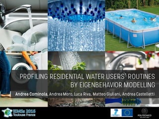 PROFILING RESIDENTIAL WATER USERS’ ROUTINES
BY EIGENBEHAVIOR MODELLING
Andrea Cominola, AndreaMoro, Luca Riva, Matteo Giuliani, AndreaCastelletti
 