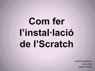 Com fer   l’instal·lació  de l’Scratch Jasmina Quintana Laura Saiz Marta Vidaña 