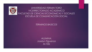UNIVERSIDAD FERMIN TORO
VICERRECTORADO ACADEMICO
FACULTAD DE CIENCIAS ECONOMICAS Y SOCIALES
ESCUELA DE COMUNICACIÓN SOCIAL
TERMINOS BASICOS
ALUMNA:
Joselyn Figueroa
M-726
 