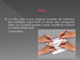 Es un sitio web cuyas páginas pueden ser editadas
   por múltiples voluntarios a través del navegador
   web. Los usuarios pueden crear, modificar o borrar
   un mismo texto que
   comparten.
 