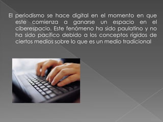 El periodismo se hace digital en el momento en que
   este comienza a ganarse un espacio en el
   ciberespacio. Este fenómeno ha sido paulatino y no
   ha sido pacífico debido a los conceptos rígidos de
   ciertos medios sobre lo que es un medio tradicional
 