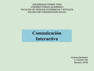 UNIVERSIDAD FERMÍN TORO
VICERRECTORADO ACADÉMICO
FACULTAD DE CIENCIAS ECONÓMICAS Y SOCIALES
ESCUELA DE COMUNICACIÓN SOCIAL
Comunicación
Interactiva
Andrea Zambrano
C.I 25.627.723
Sección: M726
 