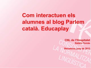 Com interactuen els
alumnes al blog Parlem
català. Educaplay
CNL de l’Hospitalet
Natàlia Tomàs
Barcelona, juny de 2013
 