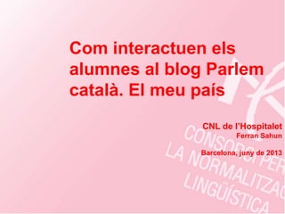 Com interactuen els
alumnes al blog Parlem
català. El meu país
CNL de l’Hospitalet
Ferran Sahun
Barcelona, juny de 2013
 