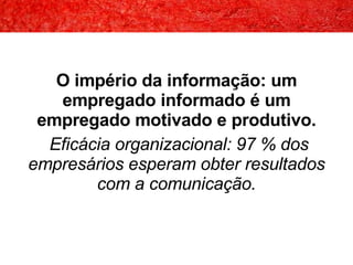 O império da informação: um empregado informado é um empregado motivado e produtivo. Eficácia organizacional: 97 % dos empresários esperam obter resultados com a comunicação. 