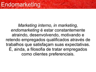 Endomarketing Marketing interno, in marketing, endomarketing  é estar constantemente atraindo, desenvolvendo, motivando e retendo empregados qualificados através de trabalhos que satisfaçam suas expectativas. É, ainda, a filosofia de tratar empregados como clientes preferenciais. 