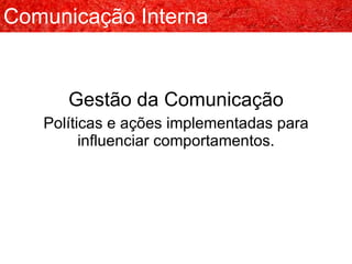 Comunicação   Interna Gestão da Comunicação Políticas e ações implementadas para influenciar comportamentos. 