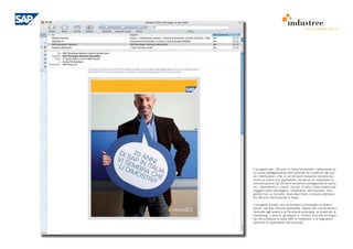 COMUNICAZIONE INTERNA
                                                                               comunicazione interna
                                                              I MESSAGGI INTERNI E
                                                              LA INTRANET

                                                              Utilizzeremo le foto realizzate ad Agrate per in-
                                                              viare ogni volta un’immagine di un collega diver-
                                                              so. Attraverso la intranet aziendale con cadenza
                                                              settimanale/quindicinale ognuno dirà qualcosa
                                                              su SAP, sui vent’anni, sul people to people. Sarà
                                                              un modo per tenere desta l’attenzione sui va-
                                                              lori della condivisione e del gruppo o per invia-
                                                              re comunicazioni di servizio legate al progetto
                                                              vent’anni.

20 YEARS PEOPLE TO PEOPLE                                     Le comunicazioni legate ai vent’anni rimanda-
                                                              no sempre a uno spazio che abbiamo chiamato
                                                              “pagina 20”.
                                                              Pagina 20 è uno spazio sulla intranet di SAP che
                                                              contiene tutte le attività, i valori, le informazioni
                                                              legate ai 20 anni di SAP. È un punto d’incontro
                                                              per i colleghi, quelli vecchi e quelli nuovi, in cui
                                                              ciascuno mette in pratica il valore del people to
                                                              people.




         DI S 20 A
         VI S AP I NNI
             EM N ITA
         LI D BR
              IMO A C LIA.            Il progetto per i 20 anni in Italia ha puntato l’attenzione su

                  STR HE
                                      un nuovo atteggiamento dell’azienda nei confronti dei pro-
                                      pri interlocutori, che, in un’ottica di relazione sempre più
                     I?               vicina ai clienti e ai dipendenti, ha deciso di impostare la
                                      comunicazione dei 20 anni rendendo protagoniste le perso-
                                      ne, i dipendenti e i clienti. Da qui, è nata l’idea creativa dei
                                      soggetti della campagna- i dipendenti dell’azienda - foto-
                                      grafati con un fumetto, dove esprimere il proprio pensiero
                                      sui 20 anni dell’azienda in Italia.

                                      Il progetto è stato, poi, articolato e sviluppato su diversi
                                      canali, dal sito intranet aziendale, Pagina 20, con le sezioni
                             PAGINA   dedicate agli eventi e al Facebook aziendale, ai materiali di
                                      marketing - i post-it, gli adesivi e i timbri, fino alle archigra-
                                      fie che arredano la sede SAP ai notebook, o ai segnalibri
                                                                     ,
                                      destinati ai dipendenti dell’azienda.
 