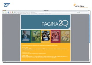 comunicazione interna




                                                    PAGINA


Una pagina importante    20 anni di Valore          E 20                       People to People         Download




Di seguito le attività che ci porteranno fino alal fine dell’anno magico dei nostri 20 anni.

15 luglio 2008
Summer Meeting: SAPore di sale: il party estivo di SAP per raccontarci come stiamo andando e per lanciare il
nostro fantastico concorso.

20 settembre 2008
Presentazione dei nuovi colleghi durante l’aperitivo in SAP

7 ottobre 2008
Vent’anni da protagonisti: in un unico evento tutte le attività legate ai 20 anni di SAP, le attività per il futuro e la
premiazione del nostro concorso. Gli undici sorteggiati volano insieme in Sud Africa.
 