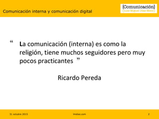 31 octubre 2015 lmdiaz.com 2
Comunicación interna y comunicación digital
 La comunicación (interna) es como la
religión, tiene muchos seguidores pero muy
pocos practicantes 
Ricardo Pereda
 