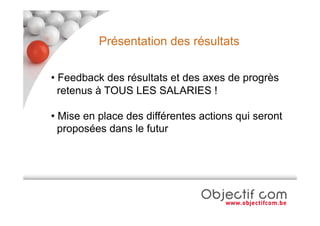 Présentation des résultats

• Feedback des résultats et des axes de progrès
  retenus à TOUS LES SALARIES !

• Mise en place des différentes actions qui seront
  proposées dans le futur
 