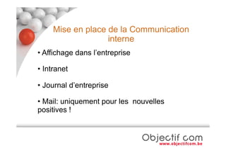 Mise en place de la Communication
                   interne
• Affichage dans l’entreprise

• Intranet

• Journal d’entreprise

• Mail: uniquement pour les nouvelles
positives !
 