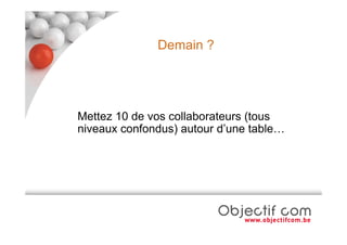 Demain ?




Mettez 10 de vos collaborateurs (tous
niveaux confondus) autour d’une table…
 