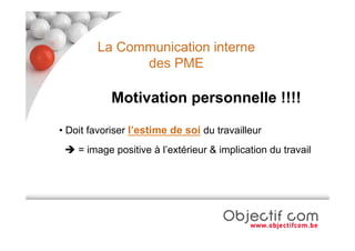 La Communication interne
              des PME

            Motivation personnelle !!!!

• Doit favoriser l’estime de soi du travailleur
  = image positive à l’extérieur & implication du travail
 