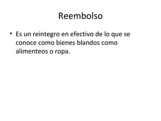 Reembolso
• Es un reintegro en efectivo de lo que se
conoce como bienes blandos como
alimenteos o ropa.
 