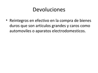 Devoluciones
• Reintegros en efectivo en la compra de bienes
duros que son articulos grandes y caros como
automoviles o aparatos electrodomesticos.
 