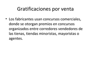 Gratificaciones por venta
• Los fabricantes usan concursos comerciales,
donde se otorgan premios en concursos
organizados entre corredores vendedores de
las tienas, tiendas minoristas, mayoristas o
agentes.
 
