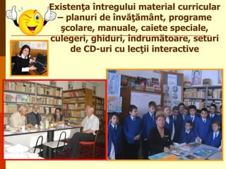 Existenţa întregului material curricular
– planuri de învăţământ, programe
şcolare, manuale, caiete speciale,
culegeri, ghiduri, îndrumătoare, seturi
de CD-uri cu lecţii interactive

 