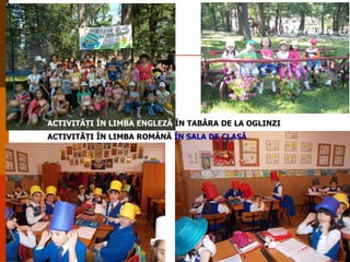 ACTIVITĂȚI ÎN LIMBA ENGLEZĂ ÎN TABĂRA DE LA OGLINZI
ACTIVITĂȚI ÎN LIMBA ROMÂNĂ ÎN SALA DE CLASĂ

 