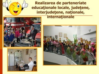Realizarea de parteneriate
educaţionale locale, judeţene,
interjudeţene, naţionale,
internaţionale

 