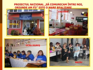 PROIECTUL NAŢIONAL „SĂ COMUNICAM ÎNTRE NOI,
ORIUNDE AM FI!” ESTE O MARE REALIZARE
CRAIOVA

PETRILA

OCNA-MUREŞ

BACĂU

 