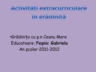 •Grădiniţa cu p.n Ceanu Mare
 Educatoare: Feşnic Gabriela
    An şcolar 2011-2012
 
