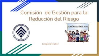 Comisión de Gestión para la
Reducción del Riesgo
Colegio iptce 2022
 