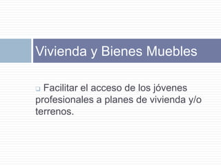 Vivienda y Bienes Muebles

 Facilitar el acceso de los jóvenes
profesionales a planes de vivienda y/o
terrenos.
 