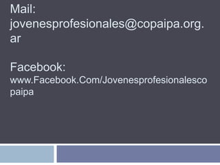 Mail:
jovenesprofesionales@copaipa.org.
ar

Facebook:
www.Facebook.Com/Jovenesprofesionalesco
paipa
 